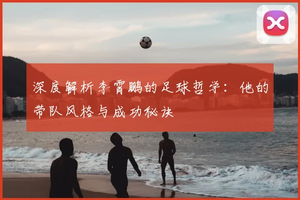 深度解析李霄鹏的足球哲学:他的带队风格与成功秘诀