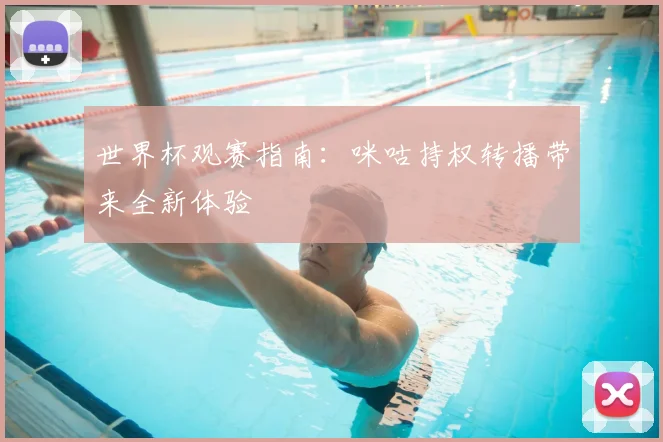 世界杯观赛指南:咪咕持权转播带来全新体验