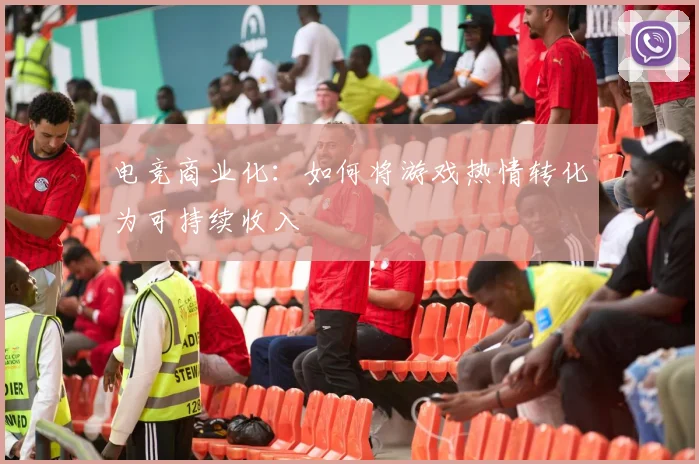 电竞商业化:如何将游戏热情转化为可持续收入