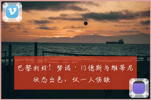 巴黎利好！努诺·门德斯与维蒂尼亚状态出色，仅一人伤缺