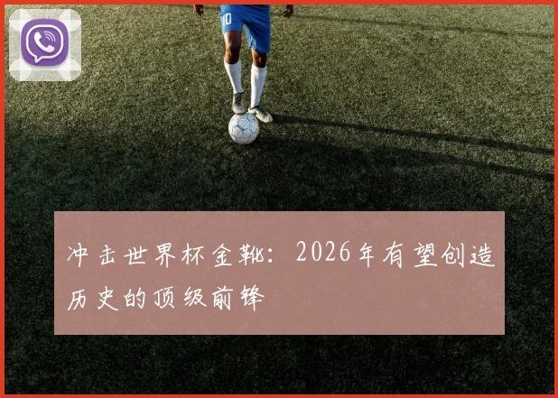冲击世界杯金靴：2026年有望创造历史的顶级前锋