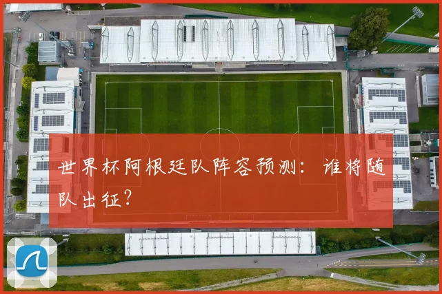 世界杯阿根廷队阵容预测:谁将随队出征?