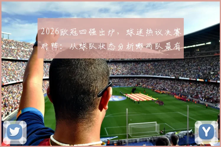 2026欧冠四强出炉,球迷热议决赛对阵:从球队状态分析哪两队最有可能成功会师