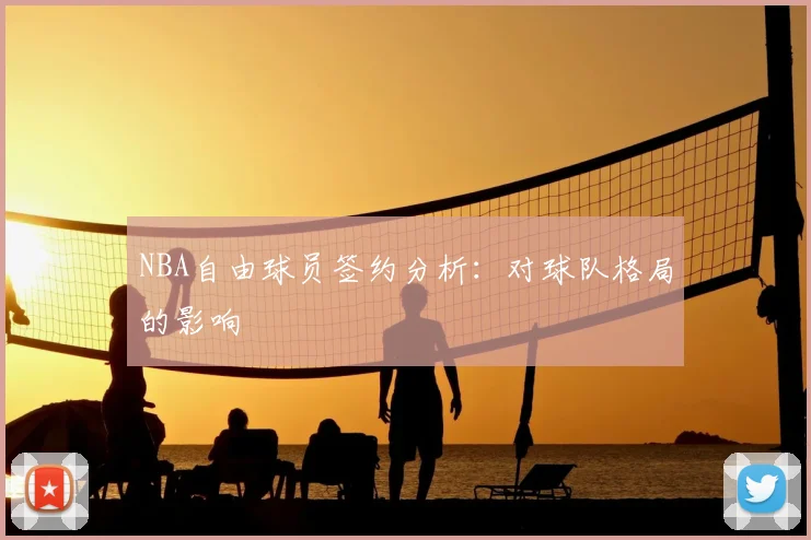 NBA自由球员签约分析:对球队格局的影响