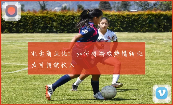 电竞商业化:如何将游戏热情转化为可持续收入