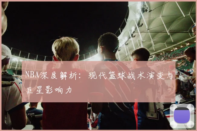 NBA深度解析：现代篮球战术演变与巨星影响力
