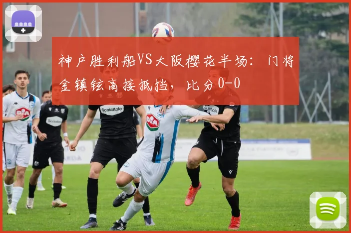 神户胜利船VS大阪樱花半场：门将金镇铉高接抵挡，比分0-0