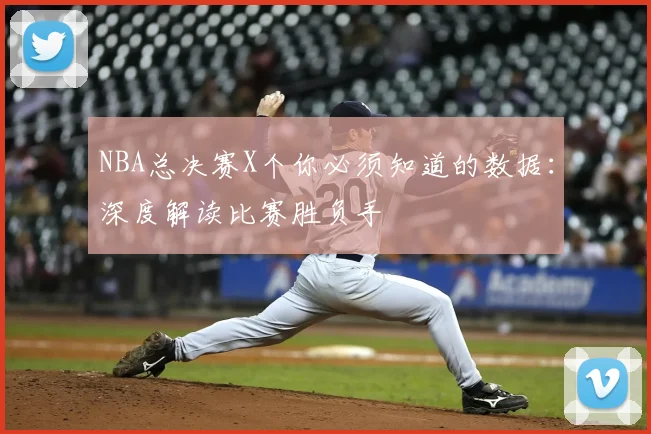 NBA总决赛X个你必须知道的数据：深度解读比赛胜负手