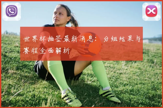 世界杯抽签最新消息:分组结果与赛程全面解析