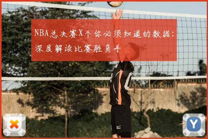 NBA总决赛X个你必须知道的数据：深度解读比赛胜负手