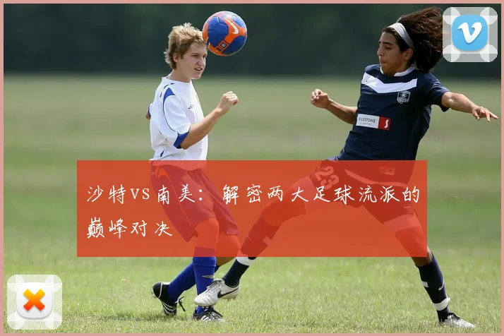 沙特vs南美：解密两大足球流派的巅峰对决