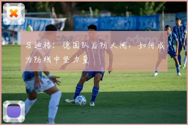 吕迪格:德国队后防大闸,如何成为防线中坚力量