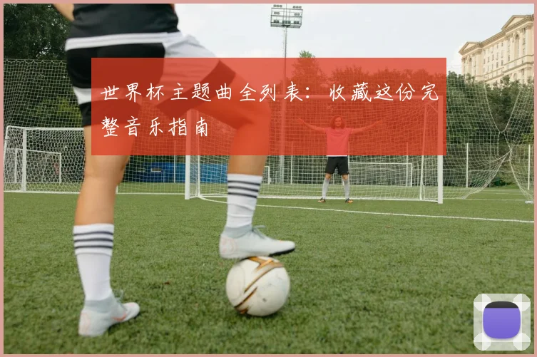 世界杯主题曲全列表：收藏这份完整音乐指南