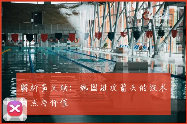 解析黄义助:韩国进攻箭头的技术特点与价值