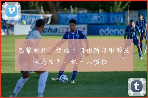 巴黎利好！努诺·门德斯与维蒂尼亚状态出色，仅一人伤缺