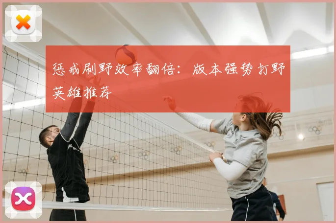 惩戒刷野效率翻倍：版本强势打野英雄推荐