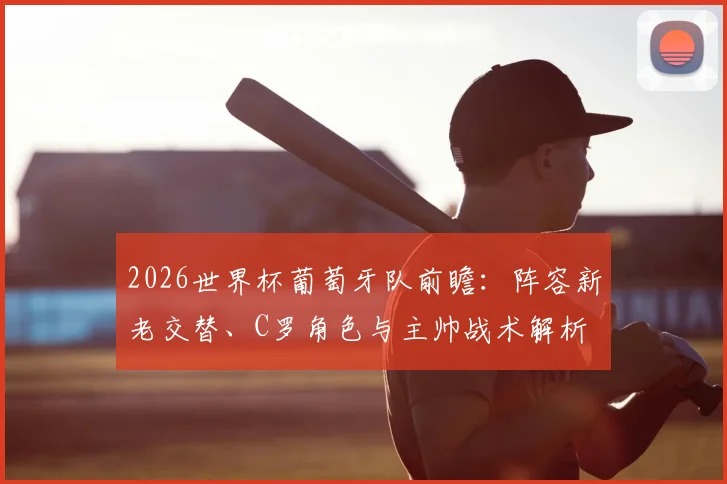 2026世界杯葡萄牙队前瞻：阵容新老交替、C罗角色与主帅战术解析