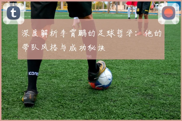 深度解析李霄鹏的足球哲学：他的带队风格与成功秘诀