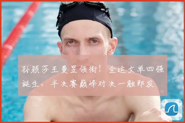 孙颖莎王曼昱领衔!全运女单四强诞生,半决赛巅峰对决一触即发