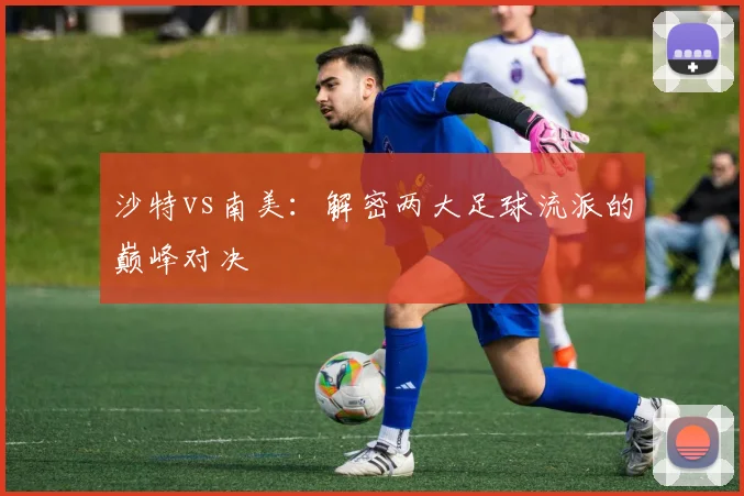 沙特vs南美：解密两大足球流派的巅峰对决