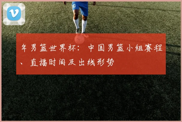 年男篮世界杯：中国男篮小组赛程、直播时间及出线形势