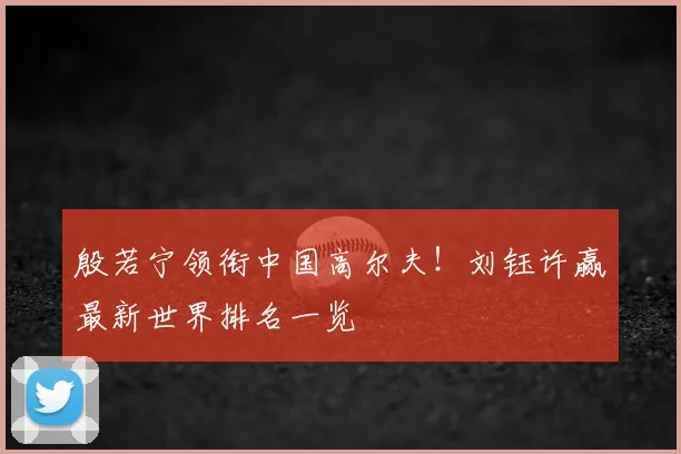 殷若宁领衔中国高尔夫！刘钰许赢最新世界排名一览