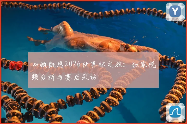回顾凯恩2026世界杯之旅:独家视频分析与赛后采访