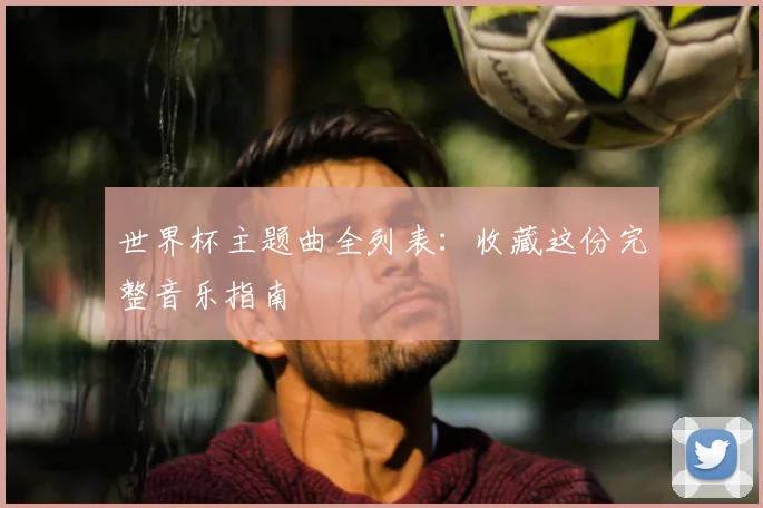 世界杯主题曲全列表:收藏这份完整音乐指南