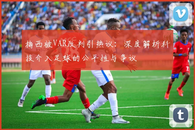 梅西被VAR改判引热议：深度解析科技介入足球的公平性与争议