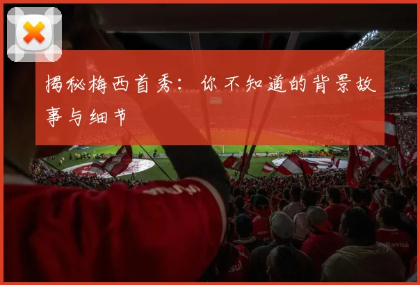 揭秘梅西首秀：你不知道的背景故事与细节