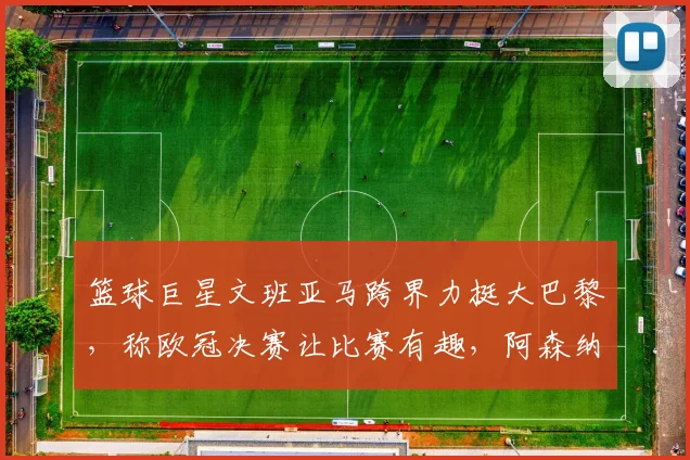 篮球巨星文班亚马跨界力挺大巴黎，称欧冠决赛让比赛有趣，阿森纳球迷怎么看？