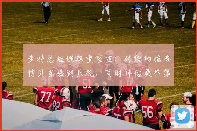 多特总经理双重官宣:对续约施洛特贝克感到乐观,同时评估桑乔第三次加盟