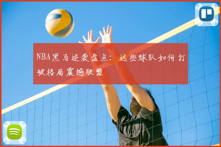 NBA黑马逆袭盘点:这些球队如何打破格局震撼联盟