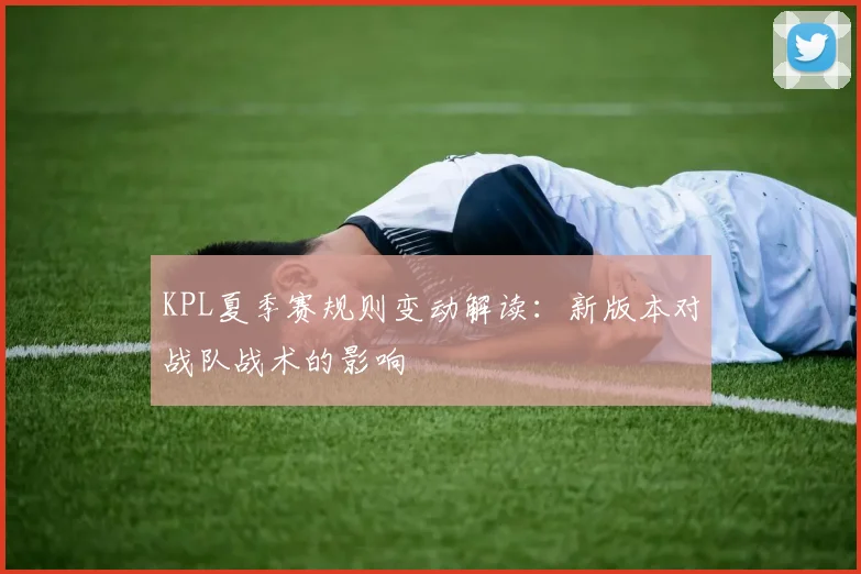 KPL夏季赛规则变动解读:新版本对战队战术的影响