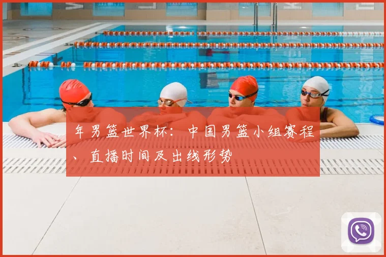 年男篮世界杯:中国男篮小组赛程、直播时间及出线形势