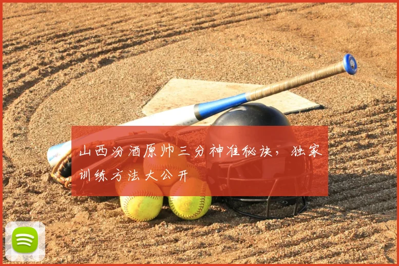 山西汾酒原帅三分神准秘诀,独家训练方法大公开