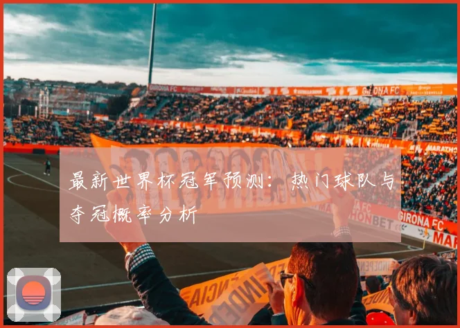 最新世界杯冠军预测:热门球队与夺冠概率分析