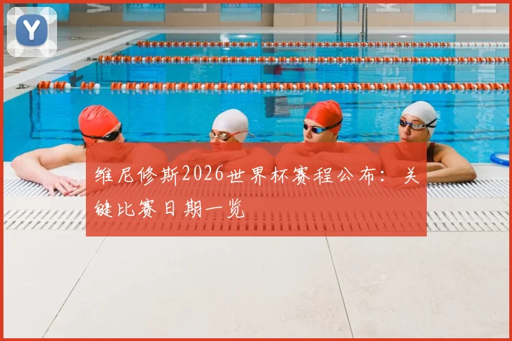 维尼修斯2026世界杯赛程公布:关键比赛日期一览