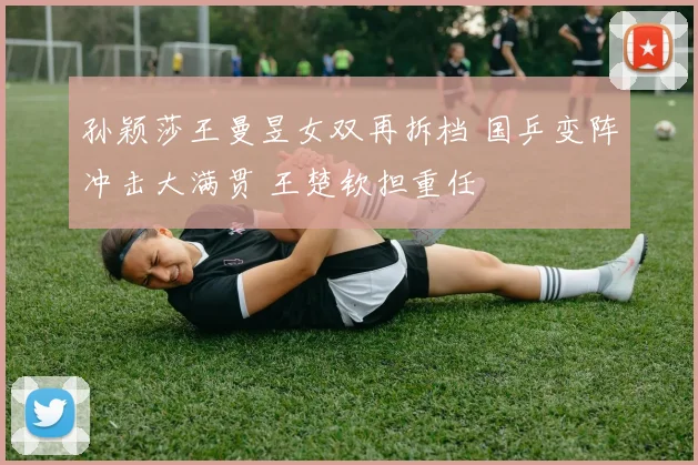 孙颖莎王曼昱女双再拆档 国乒变阵冲击大满贯 王楚钦担重任