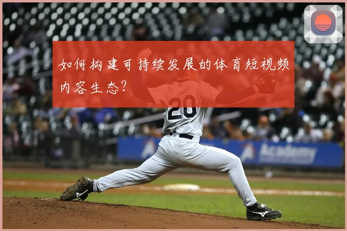 如何构建可持续发展的体育短视频内容生态?