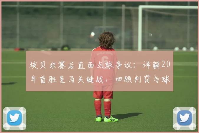 埃贝尔赛后直面点球争议：详解20年首胜皇马关键战，回顾判罚与球队战术